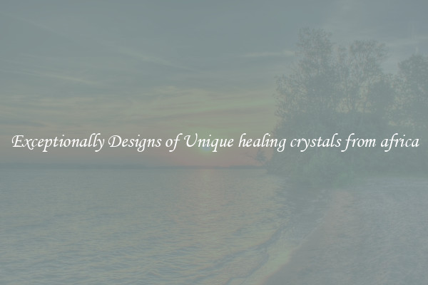 Exceptionally Designs of Unique healing crystals from africa