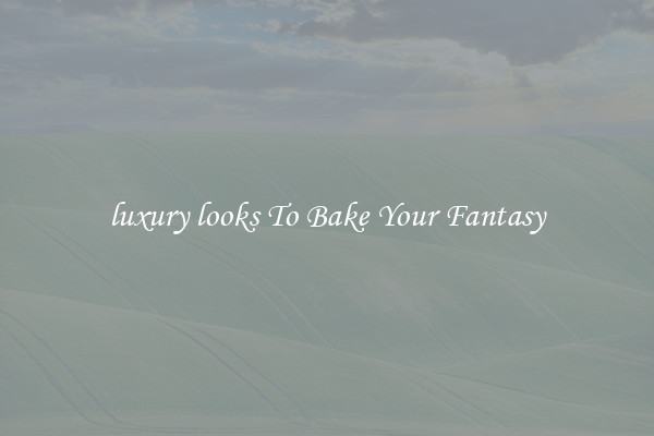 luxury looks To Bake Your Fantasy