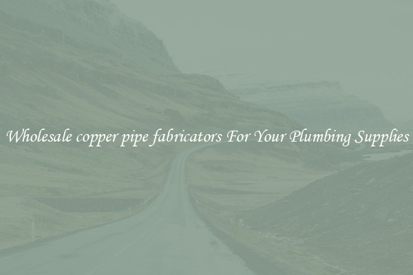 Wholesale copper pipe fabricators For Your Plumbing Supplies