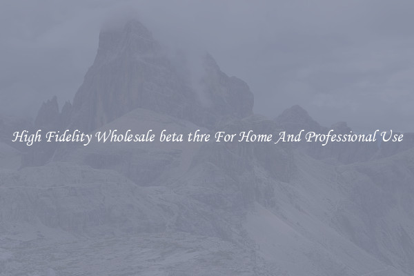 High Fidelity Wholesale beta thre For Home And Professional Use