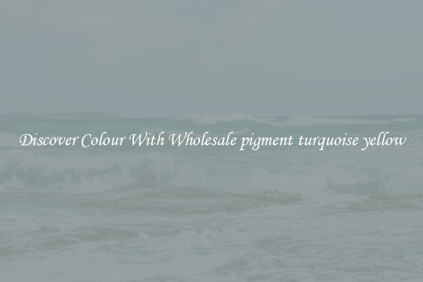 Discover Colour With Wholesale pigment turquoise yellow