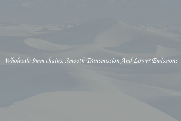 Wholesale 9mm chains: Smooth Transmission And Lower Emissions