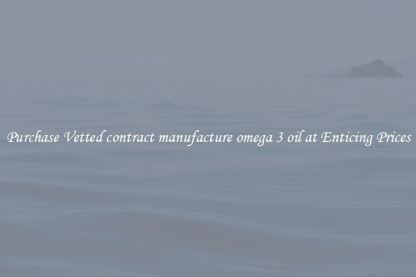 Purchase Vetted contract manufacture omega 3 oil at Enticing Prices