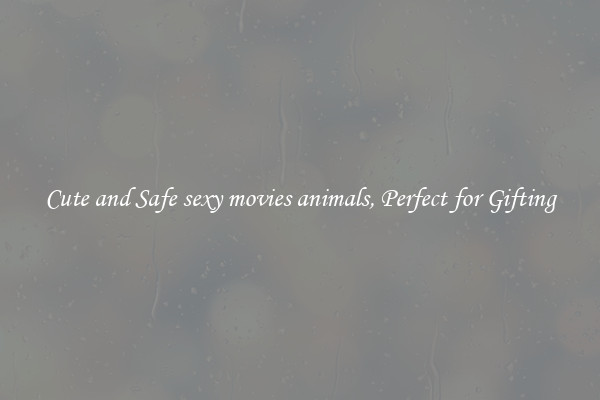 Cute and Safe sexy movies animals, Perfect for Gifting
