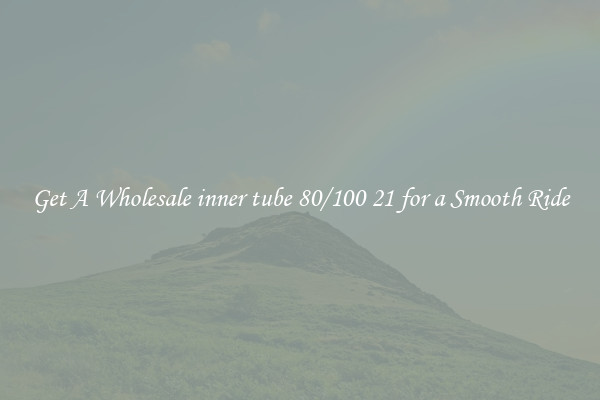 Get A Wholesale inner tube 80/100 21 for a Smooth Ride