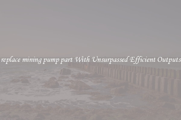 replace mining pump part With Unsurpassed Efficient Outputs