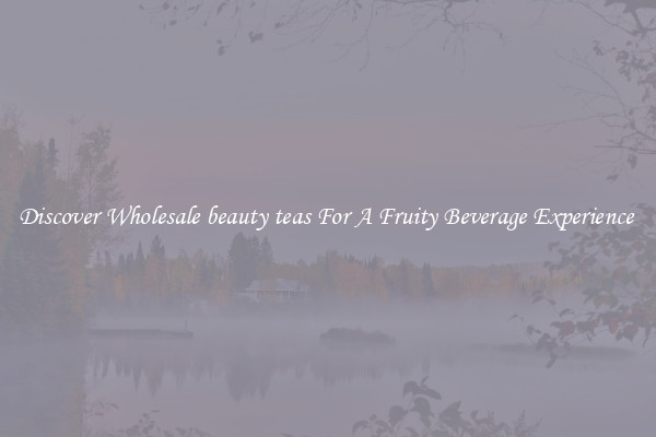 Discover Wholesale beauty teas For A Fruity Beverage Experience 