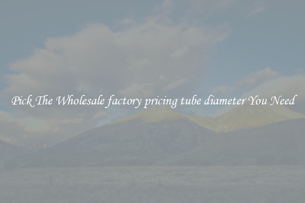 Pick The Wholesale factory pricing tube diameter You Need