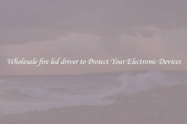 Wholesale fire led driver to Protect Your Electronic Devices