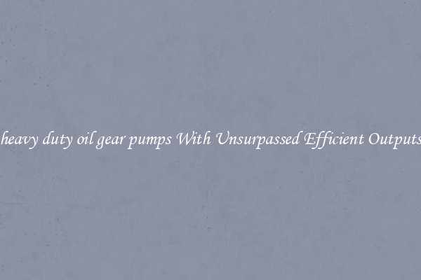 heavy duty oil gear pumps With Unsurpassed Efficient Outputs