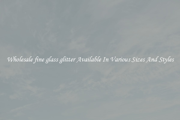 Wholesale fine glass glitter Available In Various Sizes And Styles