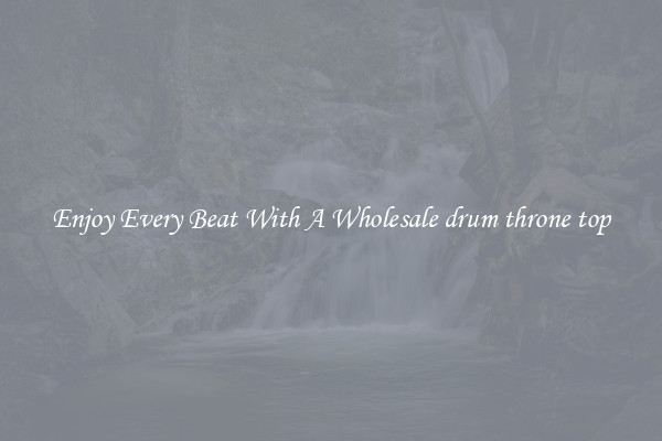Enjoy Every Beat With A Wholesale drum throne top