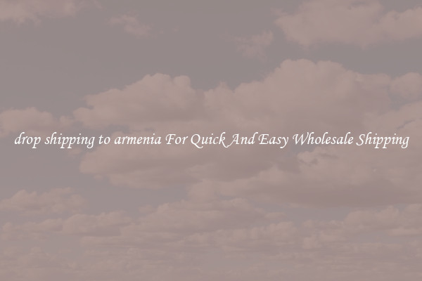 drop shipping to armenia For Quick And Easy Wholesale Shipping