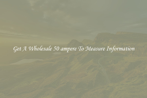 Get A Wholesale 50 ampere To Measure Information