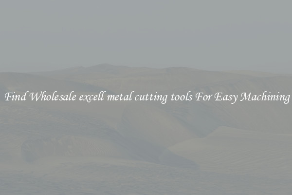 Find Wholesale excell metal cutting tools For Easy Machining