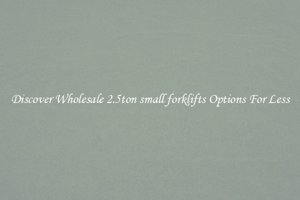 Discover Wholesale 2.5ton small forklifts Options For Less