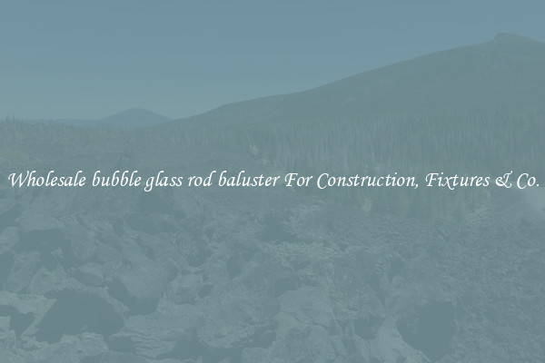 Wholesale bubble glass rod baluster For Construction, Fixtures & Co.