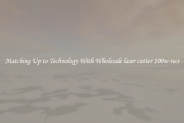 Matching Up to Technology With Wholesale laser cutter 100w reci