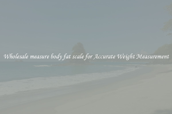 Wholesale measure body fat scale for Accurate Weight Measurement