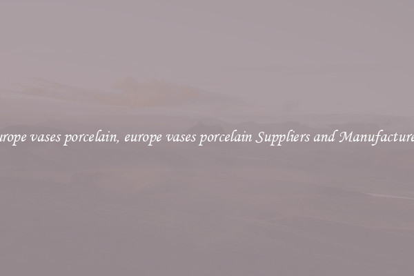 europe vases porcelain, europe vases porcelain Suppliers and Manufacturers