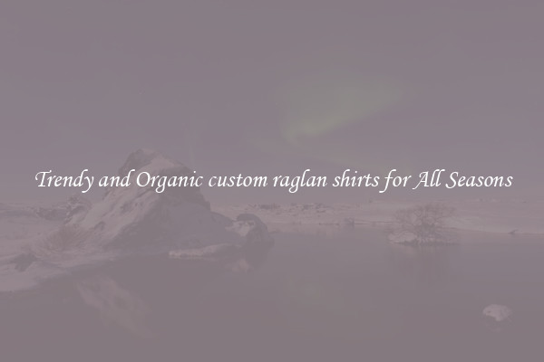 Trendy and Organic custom raglan shirts for All Seasons