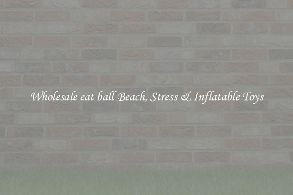 Wholesale eat ball Beach, Stress & Inflatable Toys