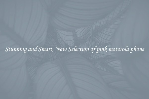 Stunning and Smart, New Selection of pink motorola phone