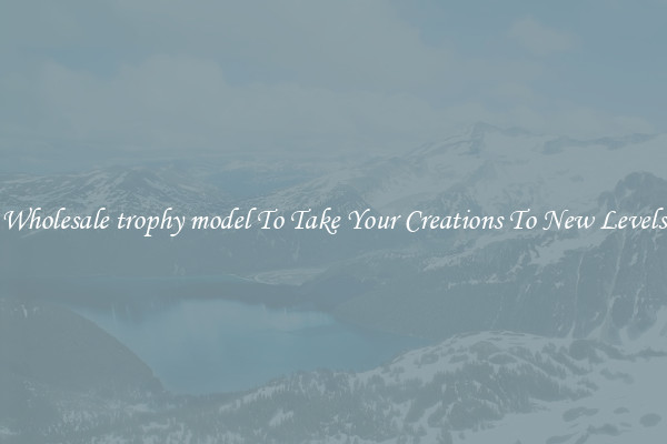 Wholesale trophy model To Take Your Creations To New Levels