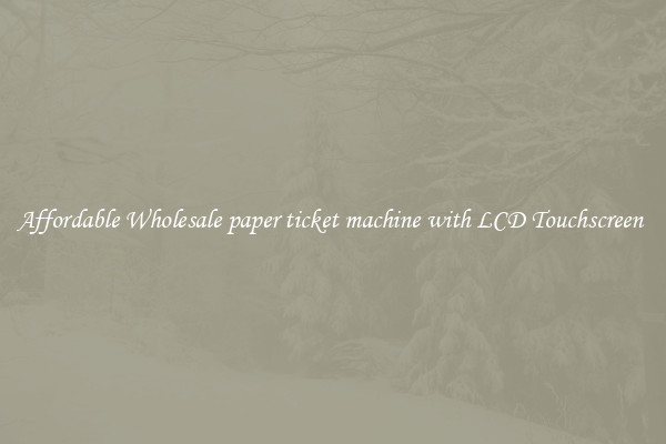 Affordable Wholesale paper ticket machine with LCD Touchscreen 