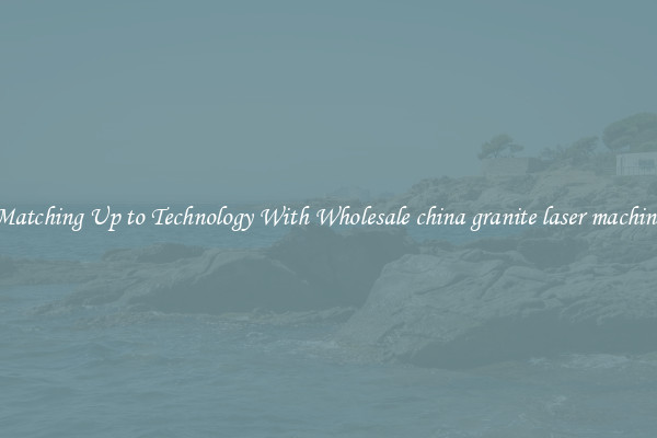 Matching Up to Technology With Wholesale china granite laser machine