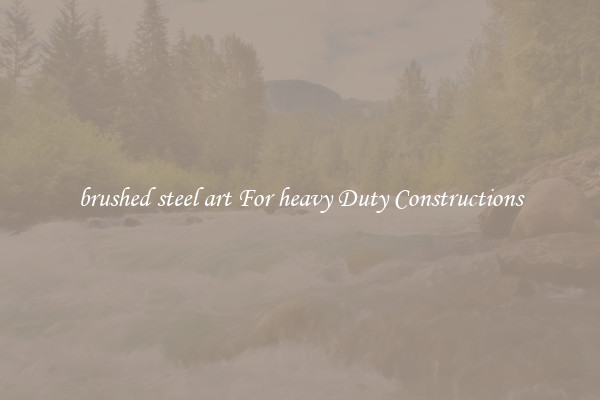 brushed steel art For heavy Duty Constructions