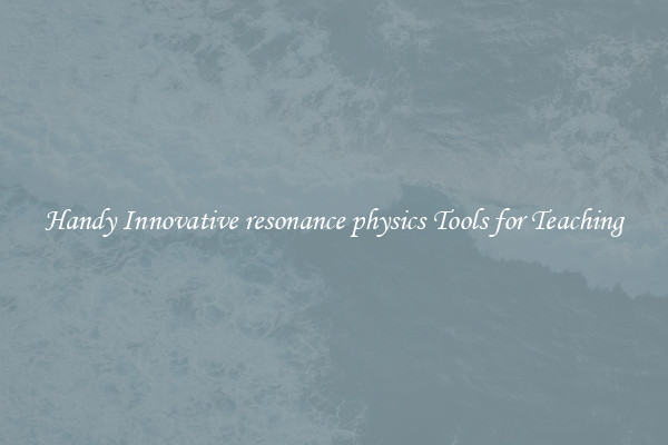 Handy Innovative resonance physics Tools for Teaching