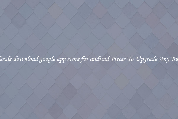 Wholesale download google app store for android Pieces To Upgrade Any Business