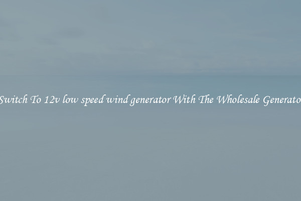 Switch To 12v low speed wind generator With The Wholesale Generator