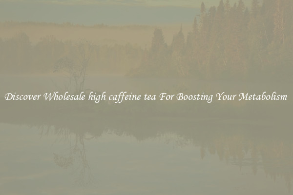 Discover Wholesale high caffeine tea For Boosting Your Metabolism 