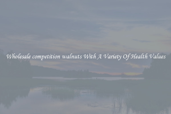 Wholesale competition walnuts With A Variety Of Health Values
