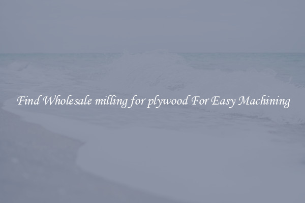 Find Wholesale milling for plywood For Easy Machining