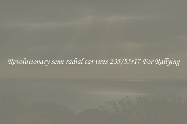 Revolutionary semi radial car tires 235/55r17 For Rallying