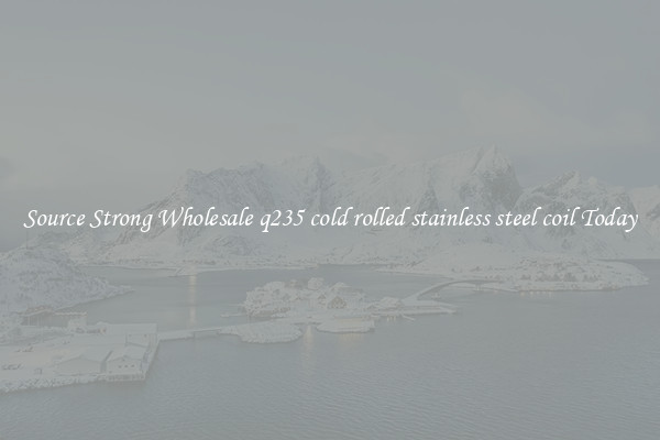 Source Strong Wholesale q235 cold rolled stainless steel coil Today