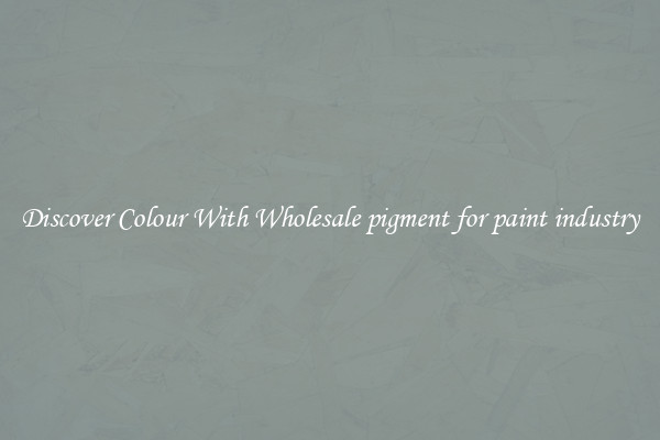 Discover Colour With Wholesale pigment for paint industry