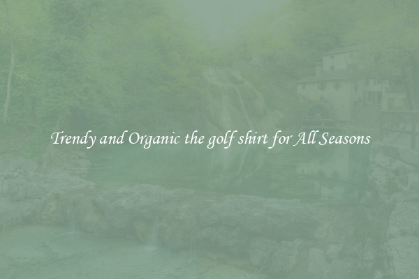 Trendy and Organic the golf shirt for All Seasons