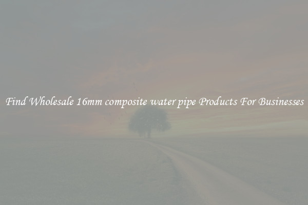 Find Wholesale 16mm composite water pipe Products For Businesses