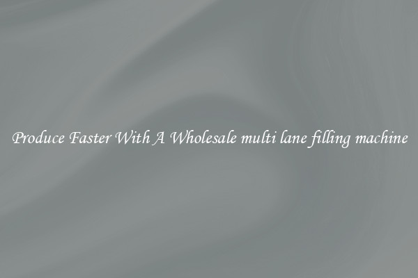 Produce Faster With A Wholesale multi lane filling machine