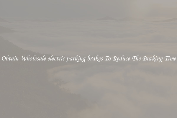 Obtain Wholesale electric parking brakes To Reduce The Braking Time