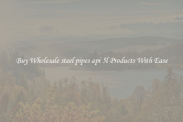 Buy Wholesale steel pipes api 5l Products With Ease