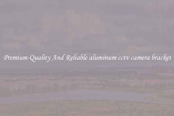 Premium-Quality And Reliable aluminum cctv camera bracket