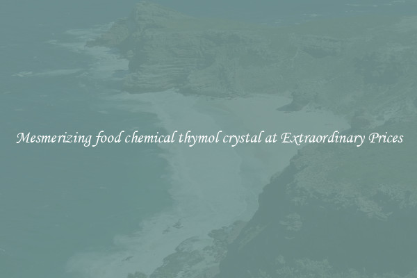 Mesmerizing food chemical thymol crystal at Extraordinary Prices