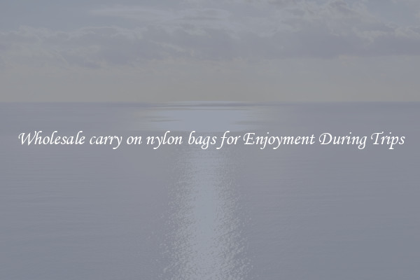 Wholesale carry on nylon bags for Enjoyment During Trips