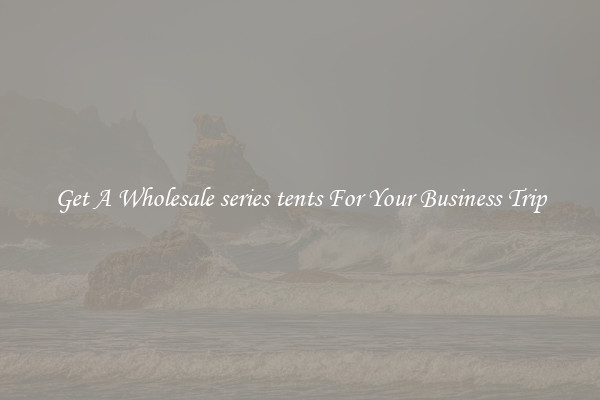 Get A Wholesale series tents For Your Business Trip